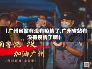 【广州省站有没有疫情了,广州省站有没有疫情了啊】