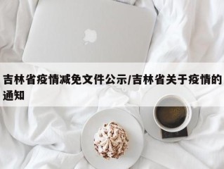 吉林省疫情减免文件公示/吉林省关于疫情的通知