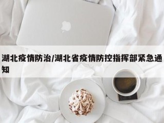 湖北疫情防治/湖北省疫情防控指挥部紧急通知