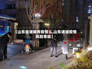 【山东省诸城有疫情么,山东诸城疫情风险等级】