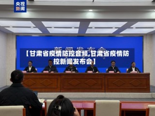 【甘肃省疫情防控音频,甘肃省疫情防控新闻发布会】