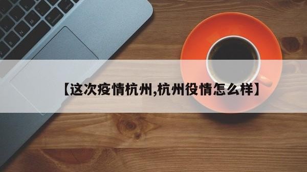 【这次疫情杭州,杭州役情怎么样】