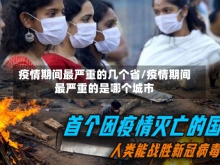 疫情期间最严重的几个省/疫情期间最严重的是哪个城市