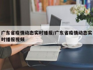 广东省疫情动态实时播报/广东省疫情动态实时播报视频