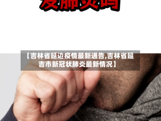 【吉林省延边疫情最新通告,吉林省延吉市新冠状肺炎最新情况】
