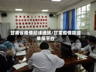 甘肃省疫情纪律通披/甘肃疫情防控举报平台