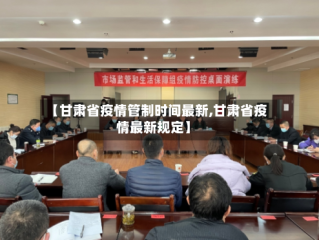 【甘肃省疫情管制时间最新,甘肃省疫情最新规定】