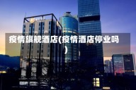 疫情旗舰酒店(疫情酒店停业吗)