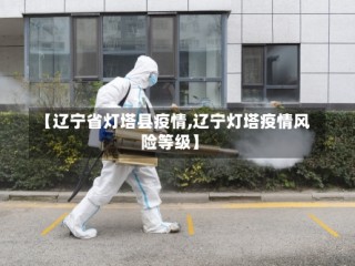 【辽宁省灯塔县疫情,辽宁灯塔疫情风险等级】