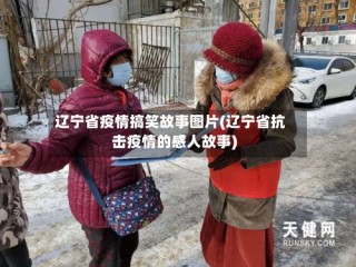 辽宁省疫情搞笑故事图片(辽宁省抗击疫情的感人故事)