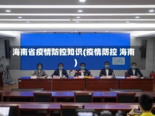 海南省疫情防控知识(疫情防控 海南)