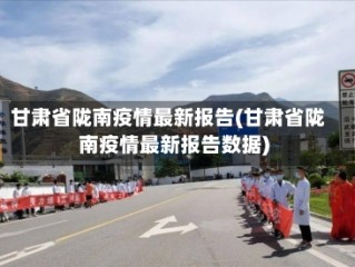 甘肃省陇南疫情最新报告(甘肃省陇南疫情最新报告数据)