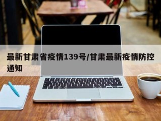 最新甘肃省疫情139号/甘肃最新疫情防控通知