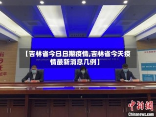 【吉林省今日日期疫情,吉林省今天疫情最新消息几例】