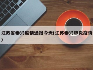 江苏省泰兴疫情通报今天(江苏泰兴肺炎疫情)