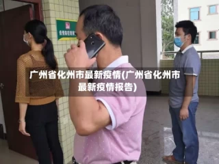 广州省化州市最新疫情(广州省化州市最新疫情报告)