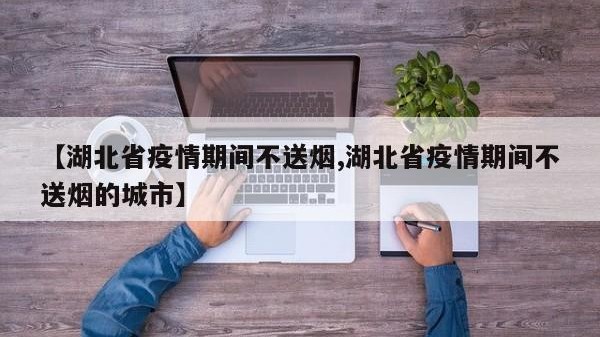 【湖北省疫情期间不送烟,湖北省疫情期间不送烟的城市】