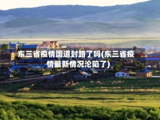 东三省疫情国道封路了吗(东三省疫情最新情况沦陷了)