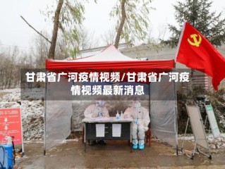 甘肃省广河疫情视频/甘肃省广河疫情视频最新消息