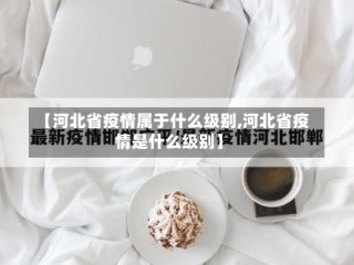 【河北省疫情属于什么级别,河北省疫情是什么级别】