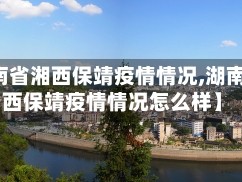 【湖南省湘西保靖疫情情况,湖南省湘西保靖疫情情况怎么样】
