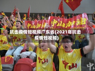 抗击疫情短视频广东省(2021年抗击疫情短视频)