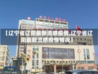 【辽宁省辽阳最新流感疫情,辽宁省辽阳最新流感疫情情况】