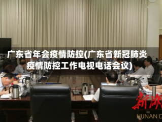 广东省年会疫情防控(广东省新冠肺炎疫情防控工作电视电话会议)