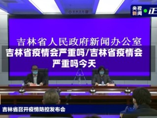 吉林省疫情会严重吗/吉林省疫情会严重吗今天