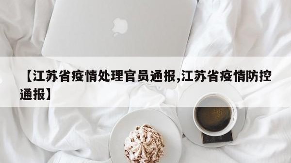 【江苏省疫情处理官员通报,江苏省疫情防控通报】