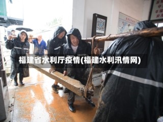 福建省水利厅疫情(福建水利汛情网)