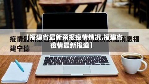 【福建省最新预报疫情情况,福建省疫情最新报道】