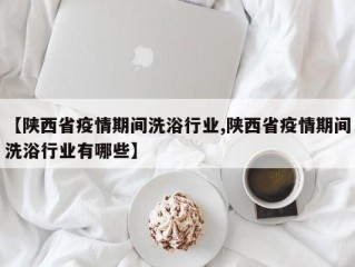 【陕西省疫情期间洗浴行业,陕西省疫情期间洗浴行业有哪些】