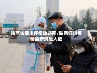 陕西省铜川疫情轨迹图/陕西铜川疫情最新消息人数