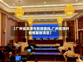 【广州省龙潭市有疫情吗,广州龙潭村疫情最新消息】