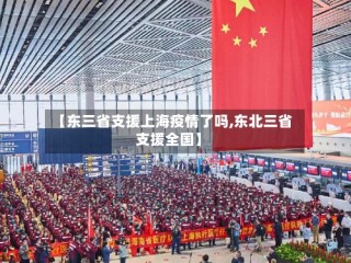 【东三省支援上海疫情了吗,东北三省支援全国】