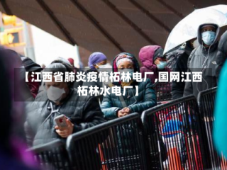 【江西省肺炎疫情柘林电厂,国网江西柘林水电厂】