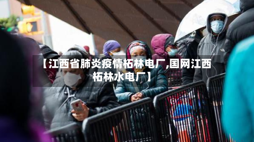 【江西省肺炎疫情柘林电厂,国网江西柘林水电厂】