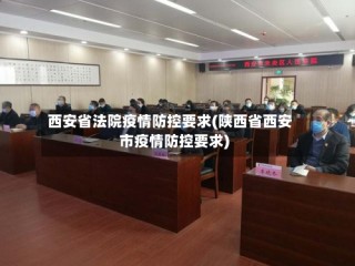 西安省法院疫情防控要求(陕西省西安市疫情防控要求)