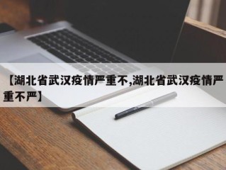 【湖北省武汉疫情严重不,湖北省武汉疫情严重不严】