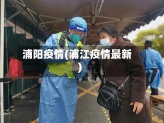 浦阳疫情(浦江疫情最新)