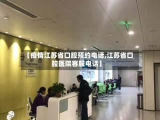 【疫情江苏省口腔预约电话,江苏省口腔医院客服电话】