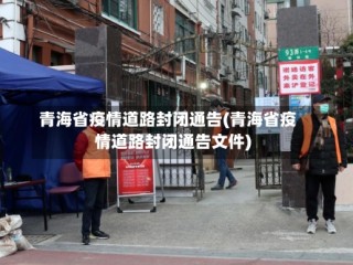 青海省疫情道路封闭通告(青海省疫情道路封闭通告文件)