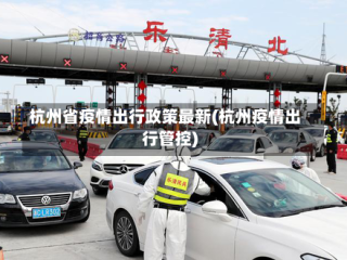 杭州省疫情出行政策最新(杭州疫情出行管控)