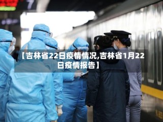 【吉林省22日疫情情况,吉林省1月22日疫情报告】