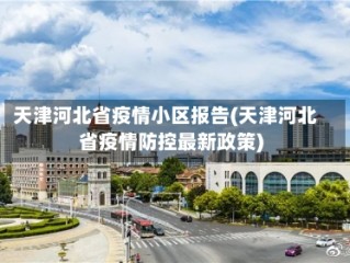 天津河北省疫情小区报告(天津河北省疫情防控最新政策)