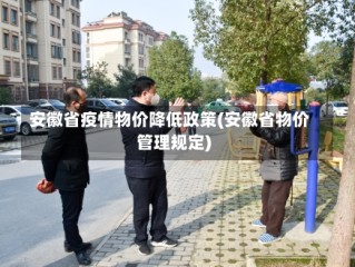安徽省疫情物价降低政策(安徽省物价管理规定)