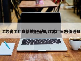 江苏省工厂疫情放假通知/江苏厂里放假通知