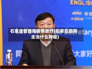 石家庄省四院疫情放疗(石家庄四院主治什么肿瘤)