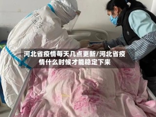河北省疫情每天几点更新/河北省疫情什么时候才能稳定下来
